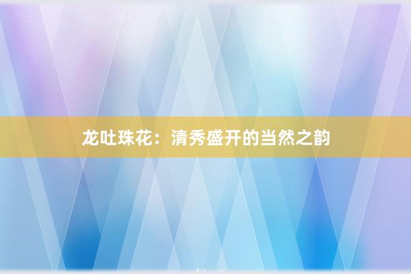 龙吐珠花：清秀盛开的当然之韵