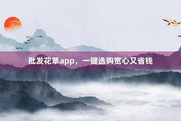 批发花草app，一键选购宽心又省钱
