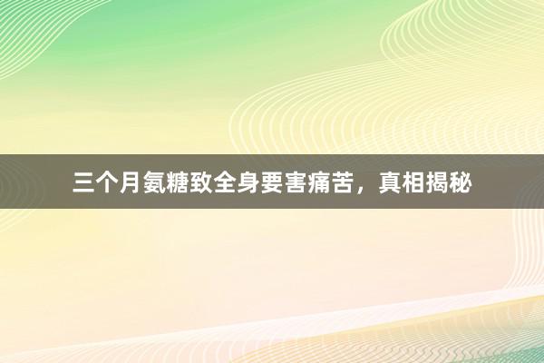 三个月氨糖致全身要害痛苦，真相揭秘