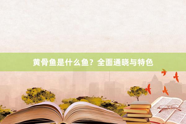黄骨鱼是什么鱼？全面通晓与特色