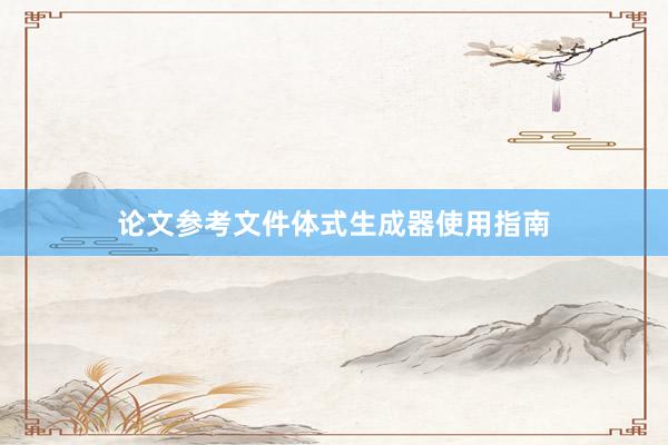 论文参考文件体式生成器使用指南