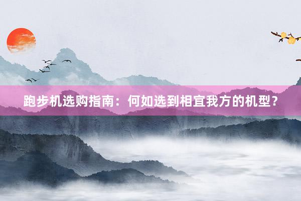 跑步机选购指南：何如选到相宜我方的机型？
