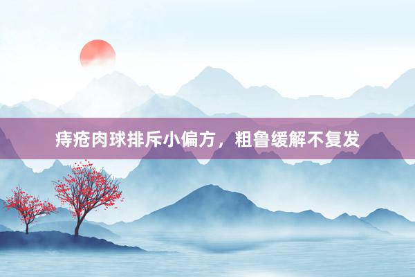 痔疮肉球排斥小偏方,粗鲁缓解不复发