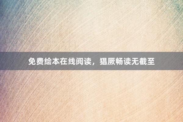 免费绘本在线阅读，猖厥畅读无截至